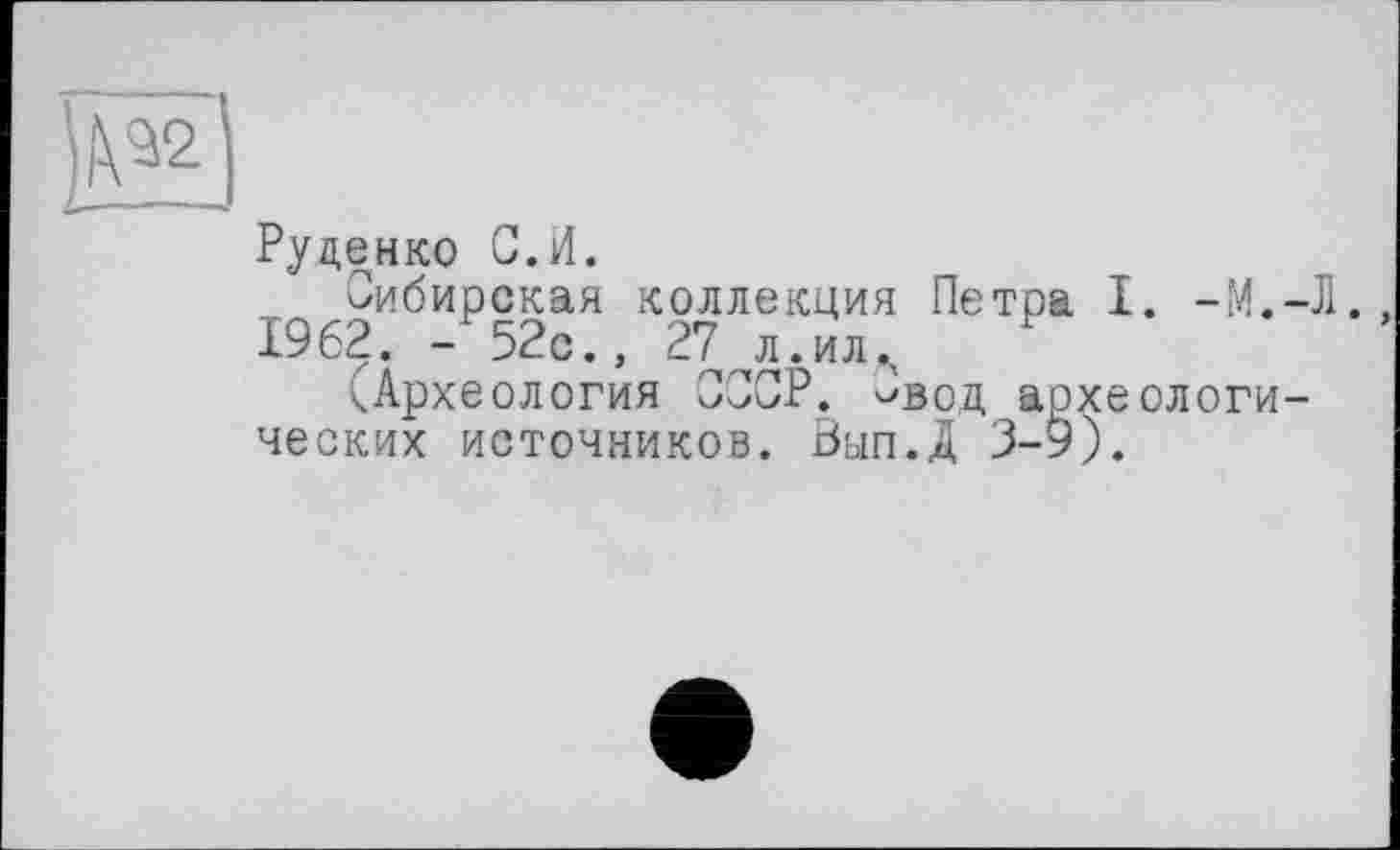 ﻿Руденко С.И.
Сибирская коллекция Петра I. -М.-Л., 1962. - 52с., 27 л.илА
■.Археология СССР. Свод археологических источников. Вып.Д 3-9).